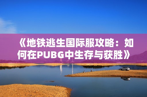 《地铁逃生国际服攻略：如何在PUBG中生存与获胜》