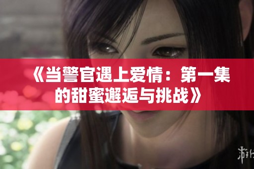 《当警官遇上爱情：第一集的甜蜜邂逅与挑战》