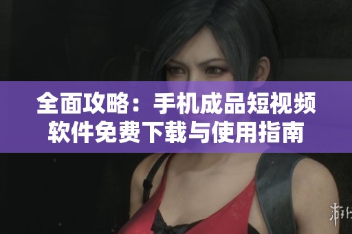 全面攻略：手机成品短视频软件免费下载与使用指南