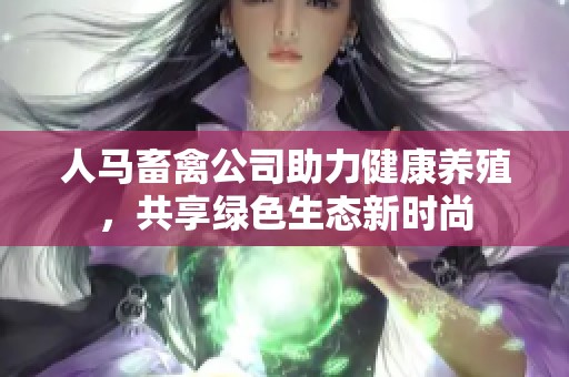 人马畜禽公司助力健康养殖，共享绿色生态新时尚