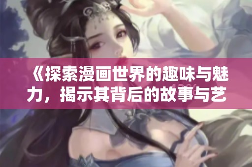 《探索漫画世界的趣味与魅力，揭示其背后的故事与艺术》