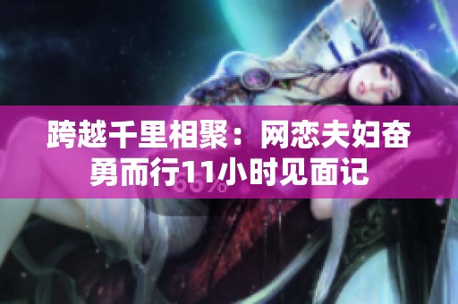 跨越千里相聚：网恋夫妇奋勇而行11小时见面记