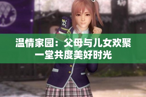 温情家园：父母与儿女欢聚一堂共度美好时光