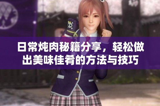 日常炖肉秘籍分享，轻松做出美味佳肴的方法与技巧