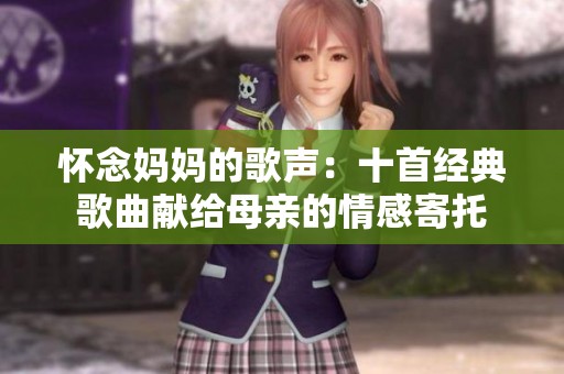 怀念妈妈的歌声：十首经典歌曲献给母亲的情感寄托