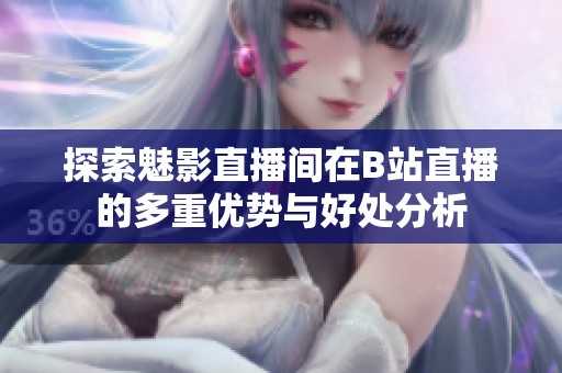 探索魅影直播间在B站直播的多重优势与好处分析