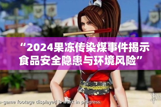 “2024果冻传染煤事件揭示食品安全隐患与环境风险”