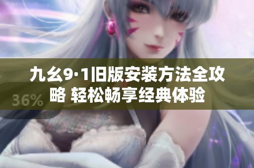 九幺9·1旧版安装方法全攻略 轻松畅享经典体验