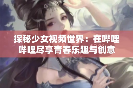 探秘少女视频世界：在哔哩哔哩尽享青春乐趣与创意