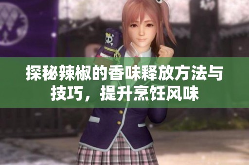探秘辣椒的香味释放方法与技巧，提升烹饪风味