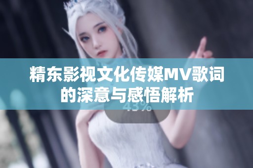 精东影视文化传媒MV歌词的深意与感悟解析