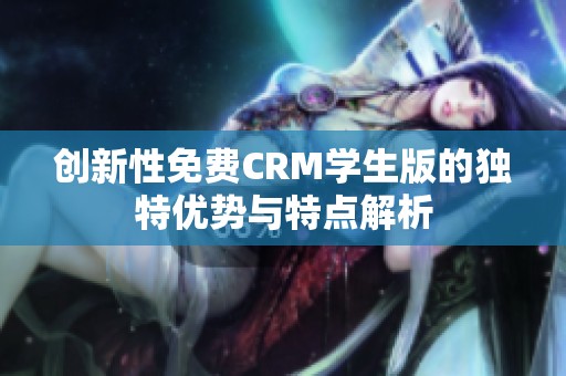 创新性免费CRM学生版的独特优势与特点解析