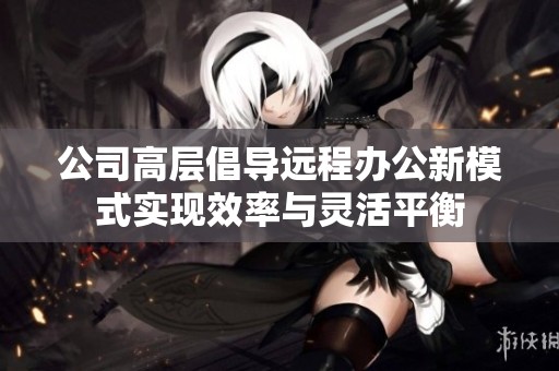 公司高层倡导远程办公新模式实现效率与灵活平衡