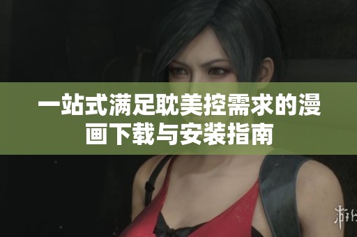 一站式满足耽美控需求的漫画下载与安装指南