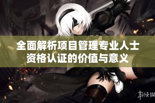 全面解析项目管理专业人士资格认证的价值与意义