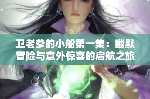 卫老爹的小船第一集：幽默冒险与意外惊喜的启航之旅