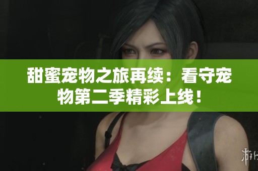 甜蜜宠物之旅再续：看守宠物第二季精彩上线！