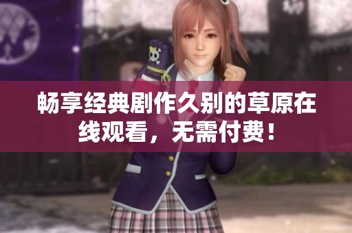 畅享经典剧作久别的草原在线观看，无需付费！