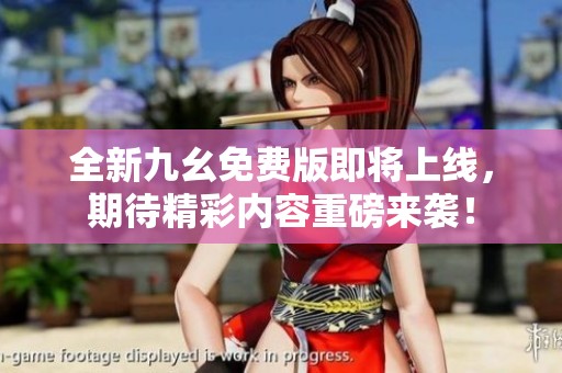 全新九幺免费版即将上线，期待精彩内容重磅来袭！