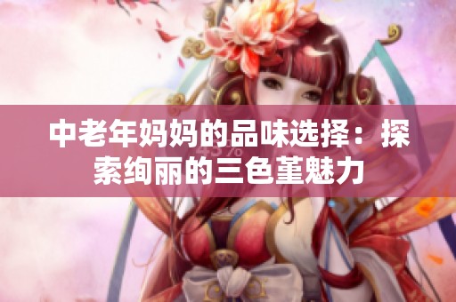 中老年妈妈的品味选择：探索绚丽的三色堇魅力