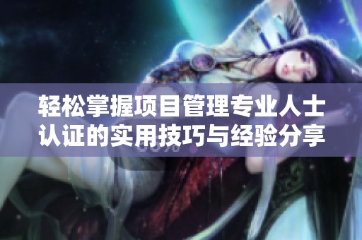 轻松掌握项目管理专业人士认证的实用技巧与经验分享