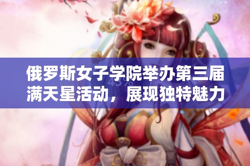 俄罗斯女子学院举办第三届满天星活动，展现独特魅力与才华