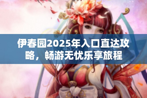 伊春园2025年入口直达攻略，畅游无忧乐享旅程