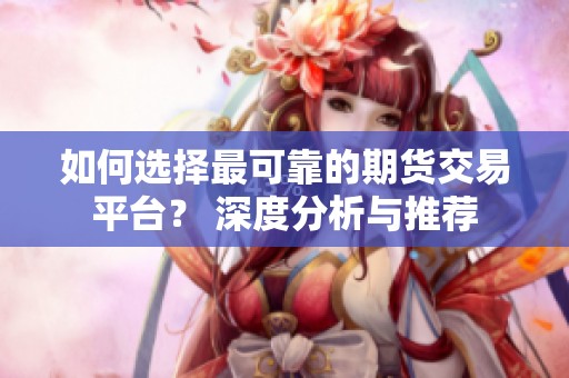 如何选择最可靠的期货交易平台？ 深度分析与推荐