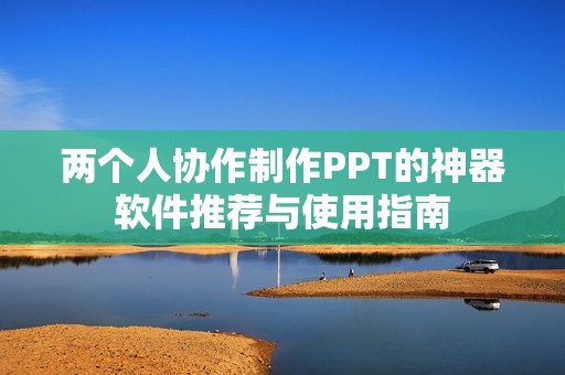 两个人协作制作PPT的神器软件推荐与使用指南