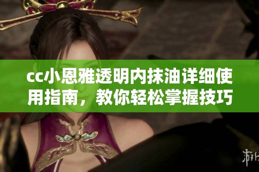 cc小恩雅透明内抹油详细使用指南，教你轻松掌握技巧
