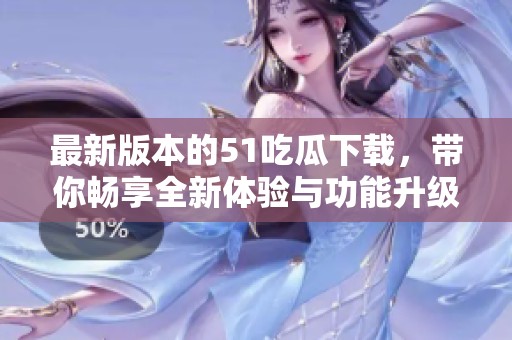 最新版本的51吃瓜下载，带你畅享全新体验与功能升级