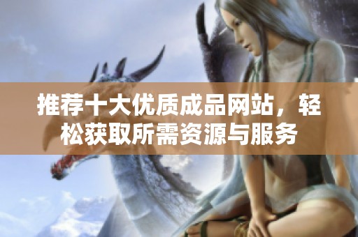 推荐十大优质成品网站，轻松获取所需资源与服务