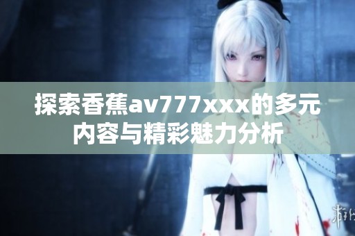 探索香蕉av777xxx的多元内容与精彩魅力分析