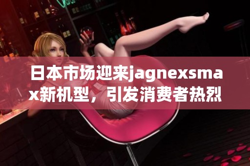 日本市场迎来jagnexsmax新机型，引发消费者热烈关注