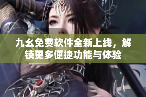 九幺免费软件全新上线，解锁更多便捷功能与体验