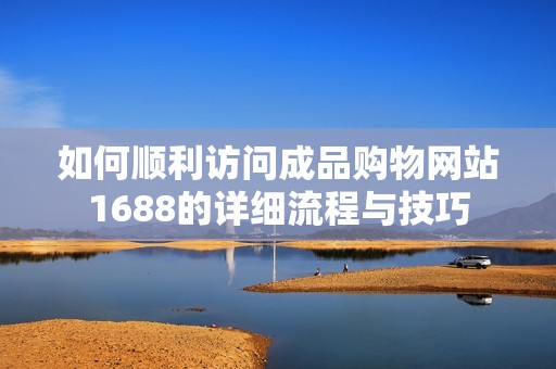 如何顺利访问成品购物网站1688的详细流程与技巧