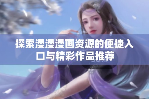 探索漫漫漫画资源的便捷入口与精彩作品推荐