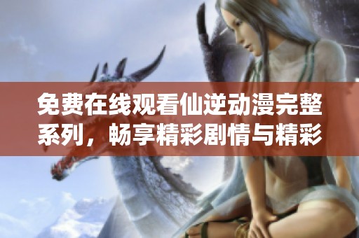 免费在线观看仙逆动漫完整系列，畅享精彩剧情与精彩角色