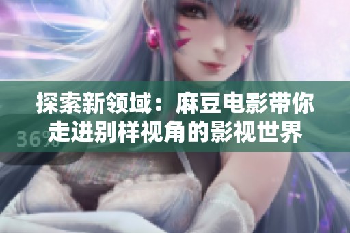 探索新领域：麻豆电影带你走进别样视角的影视世界