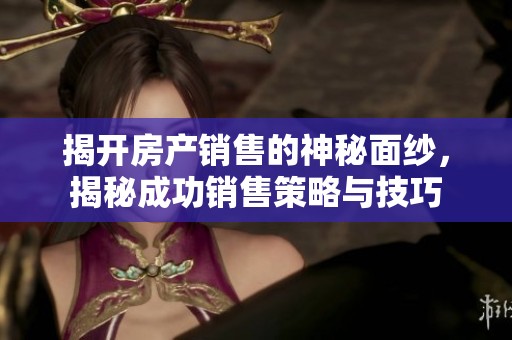 揭开房产销售的神秘面纱，揭秘成功销售策略与技巧