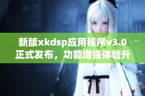 新版xkdsp应用程序v3.0正式发布，功能增强体验升级