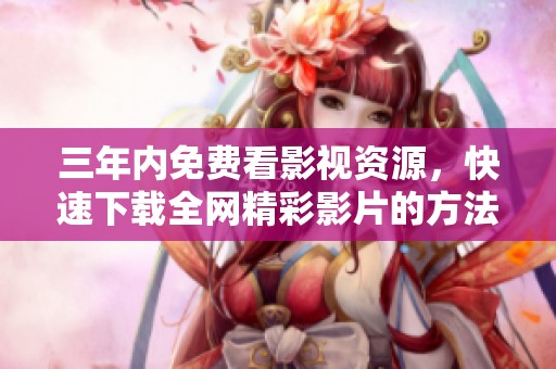 三年内免费看影视资源，快速下载全网精彩影片的方法