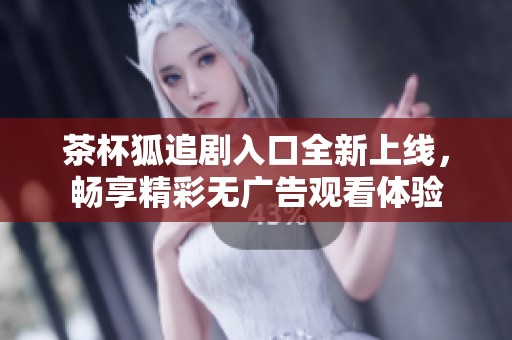 茶杯狐追剧入口全新上线，畅享精彩无广告观看体验