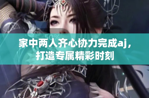 家中两人齐心协力完成aj，打造专属精彩时刻