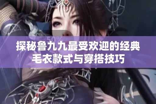 探秘鲁九九最受欢迎的经典毛衣款式与穿搭技巧