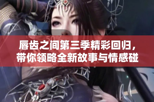 唇齿之间第三季精彩回归，带你领略全新故事与情感碰撞