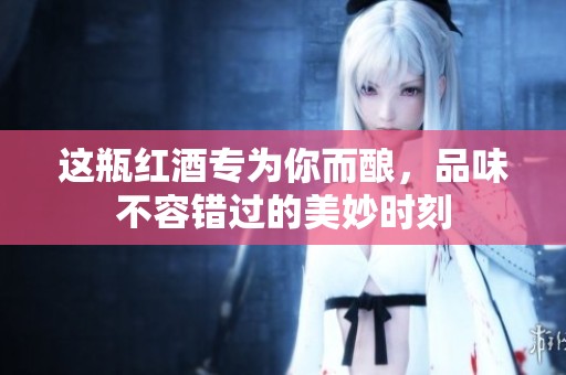 这瓶红酒专为你而酿，品味不容错过的美妙时刻