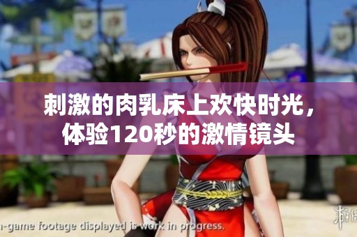 刺激的肉乳床上欢快时光，体验120秒的激情镜头