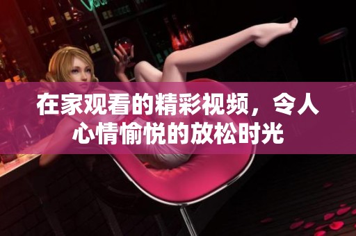 在家观看的精彩视频，令人心情愉悦的放松时光