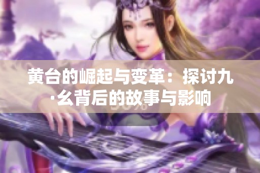 黄台的崛起与变革：探讨九·幺背后的故事与影响
